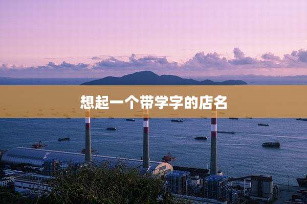 想起一个带学字的店名
