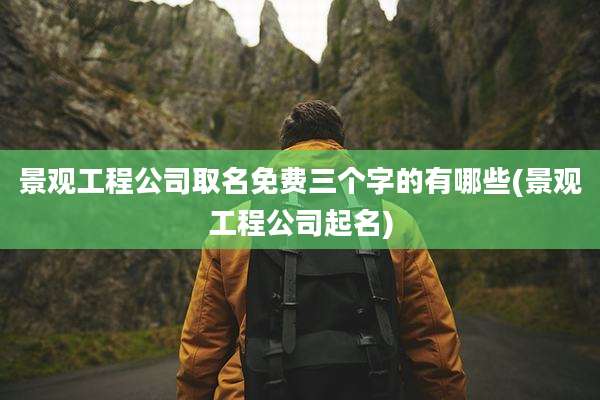 景观工程公司取名免费三个字的有哪些(景观工程公司起名)