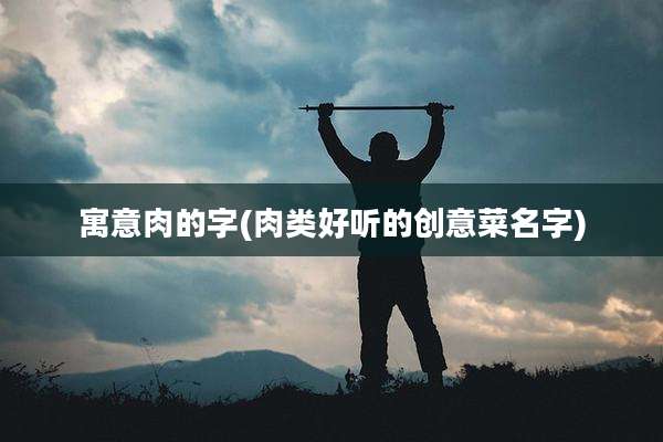 寓意肉的字(肉类好听的创意菜名字)