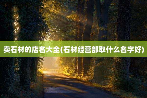 卖石材的店名大全(石材经营部取什么名字好)