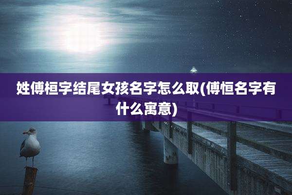 姓傅桓字结尾女孩名字怎么取(傅恒名字有什么寓意)