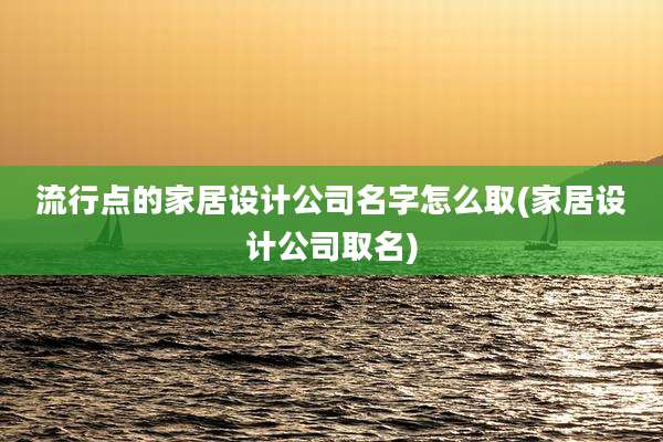 流行点的家居设计公司名字怎么取(家居设计公司取名)