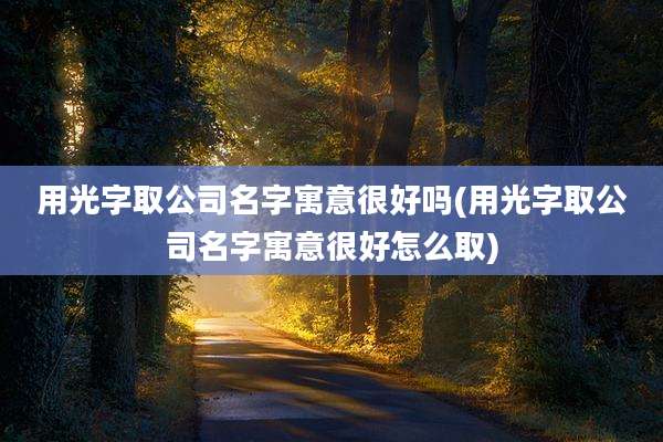 用光字取公司名字寓意很好吗(用光字取公司名字寓意很好怎么取)