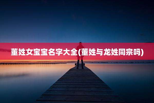 董姓女宝宝名字大全(董姓与龙姓同宗吗)