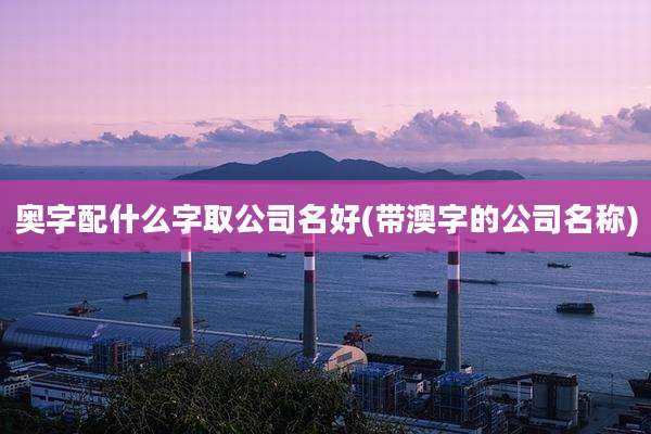 奥字配什么字取公司名好(带澳字的公司名称)
