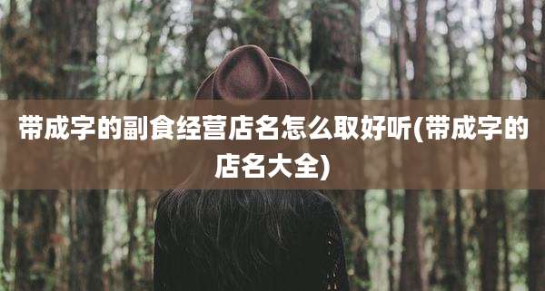 带成字的副食经营店名怎么取好听(带成字的店名大全)