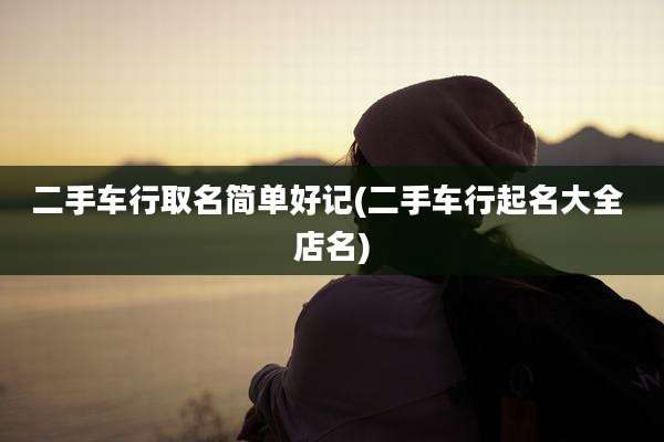 二手车行取名简单好记(二手车行起名大全 店名)