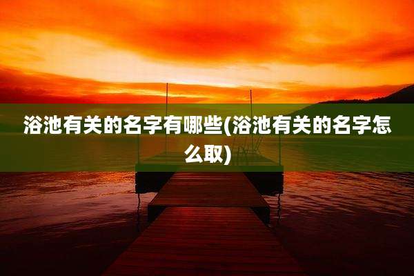 浴池有关的名字有哪些(浴池有关的名字怎么取)