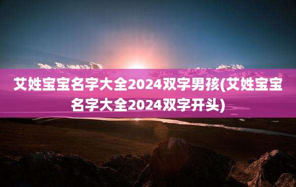 艾姓宝宝名字大全2024双字男孩(艾姓宝宝名字大全2024双字开头)