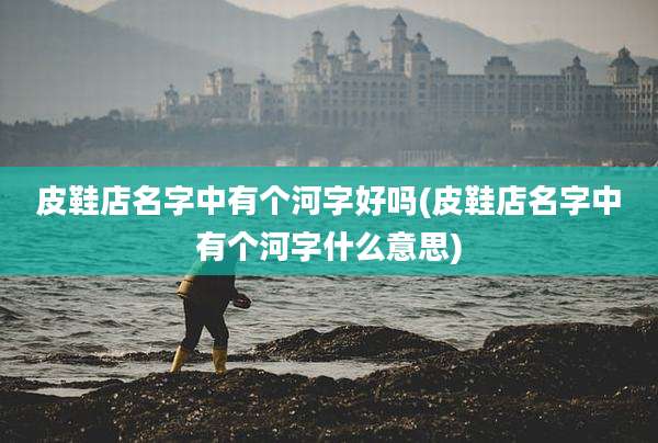 皮鞋店名字中有个河字好吗(皮鞋店名字中有个河字什么意思)