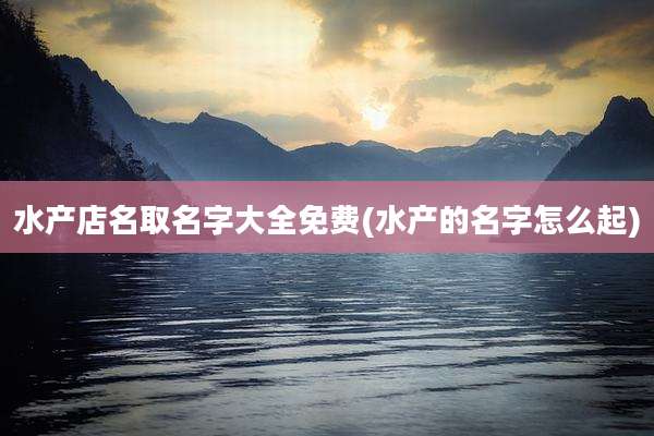 水产店名取名字大全免费(水产的名字怎么起)