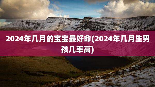 2024年几月的宝宝最好命(2024年几月生男孩几率高)