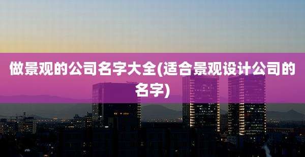 做景观的公司名字大全(适合景观设计公司的名字)