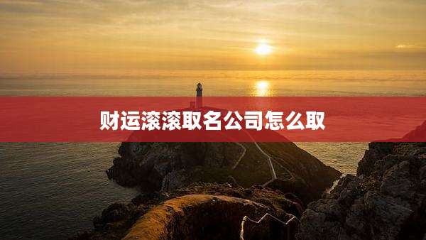 财运滚滚取名公司怎么取