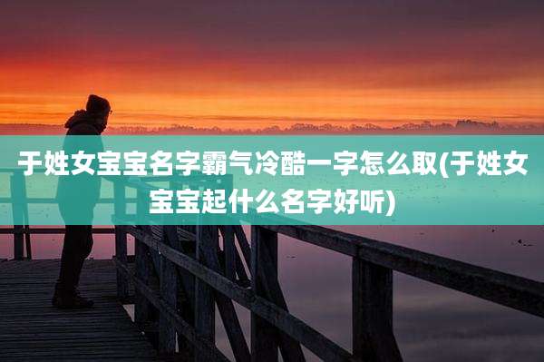 于姓女宝宝名字霸气冷酷一字怎么取(于姓女宝宝起什么名字好听)