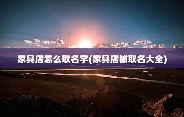 家具店怎么取名字(家具店铺取名大全)