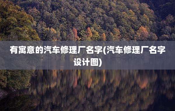 有寓意的汽车修理厂名字(汽车修理厂名字设计图)