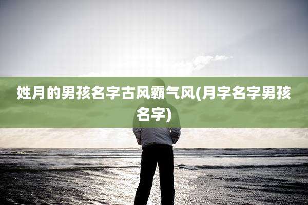 姓月的男孩名字古风霸气风(月字名字男孩名字)