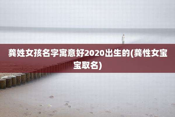 龚姓女孩名字寓意好2020出生的(龚性女宝宝取名)