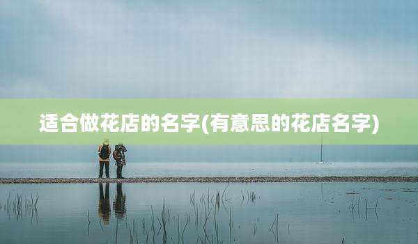 适合做花店的名字(有意思的花店名字)