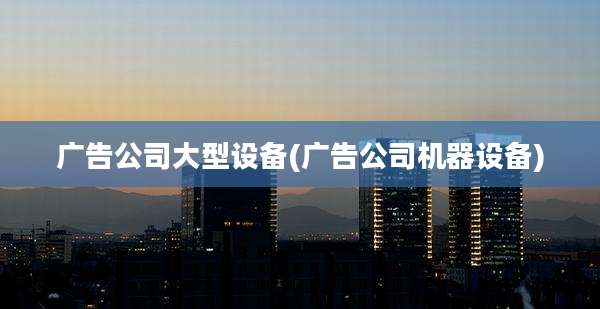 广告公司大型设备(广告公司机器设备)
