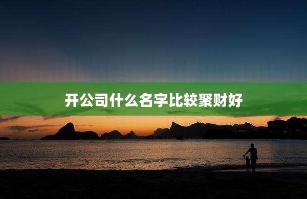 开公司什么名字比较聚财好