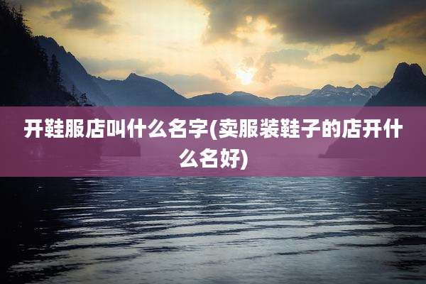 开鞋服店叫什么名字(卖服装鞋子的店开什么名好)