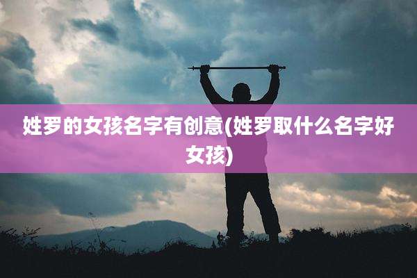 姓罗的女孩名字有创意(姓罗取什么名字好女孩)