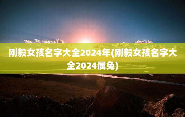 刚毅女孩名字大全2024年(刚毅女孩名字大全2024属兔)