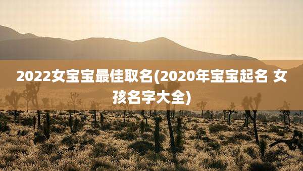 2022女宝宝最佳取名(2020年宝宝起名 女孩名字大全)