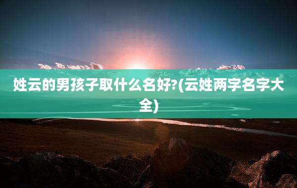 姓云的男孩子取什么名好?(云姓两字名字大全)