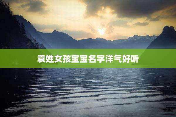 袁姓女孩宝宝名字洋气好听