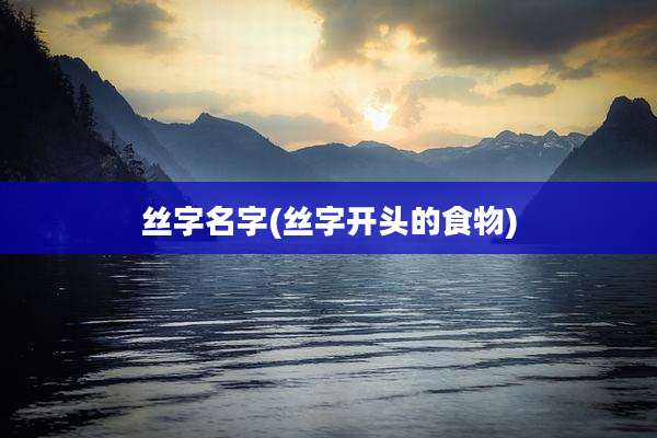 丝字名字(丝字开头的食物)