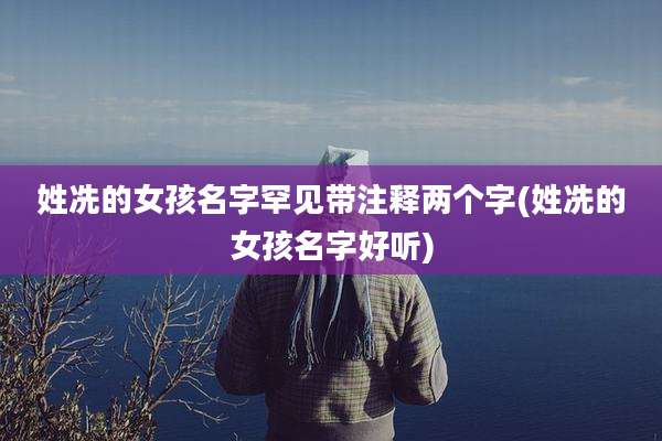 姓冼的女孩名字罕见带注释两个字(姓冼的女孩名字好听)