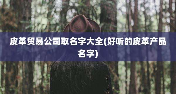 皮革贸易公司取名字大全(好听的皮革产品名字)