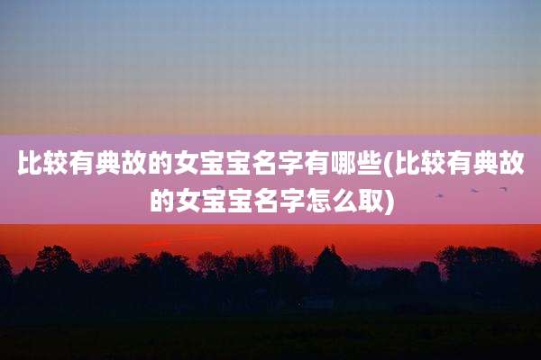 比较有典故的女宝宝名字有哪些(比较有典故的女宝宝名字怎么取)