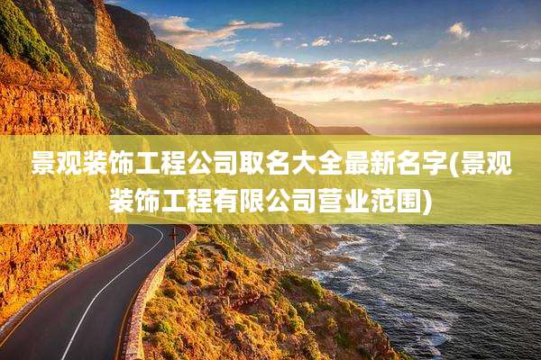 景观装饰工程公司取名大全最新名字(景观装饰工程有限公司营业范围)