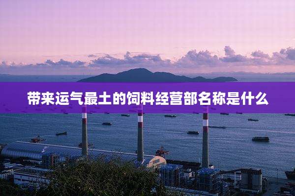 带来运气最土的饲料经营部名称是什么