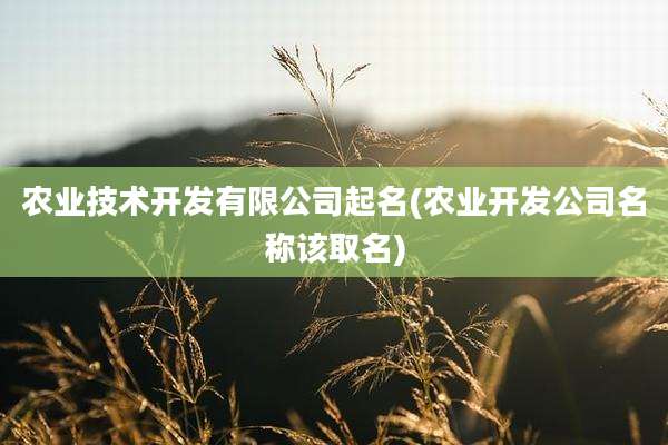 农业技术开发有限公司起名(农业开发公司名称该取名)