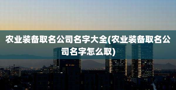 农业装备取名公司名字大全(农业装备取名公司名字怎么取)
