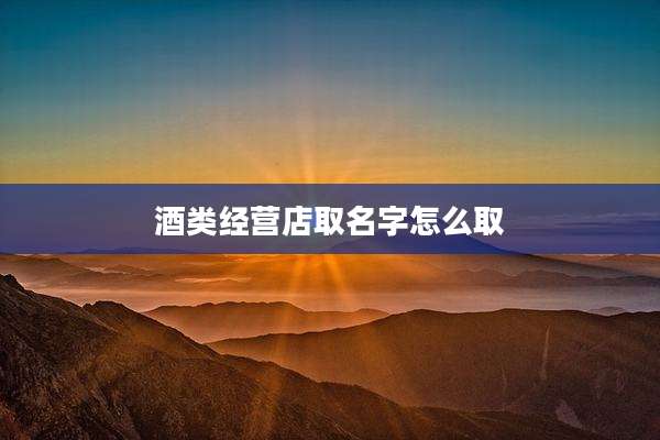 酒类经营店取名字怎么取