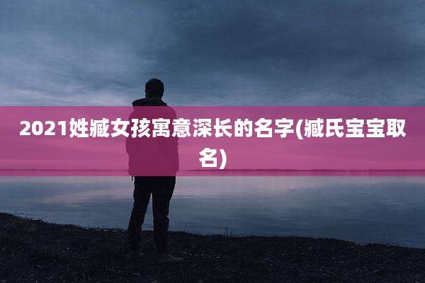 2021姓臧女孩寓意深长的名字(臧氏宝宝取名)