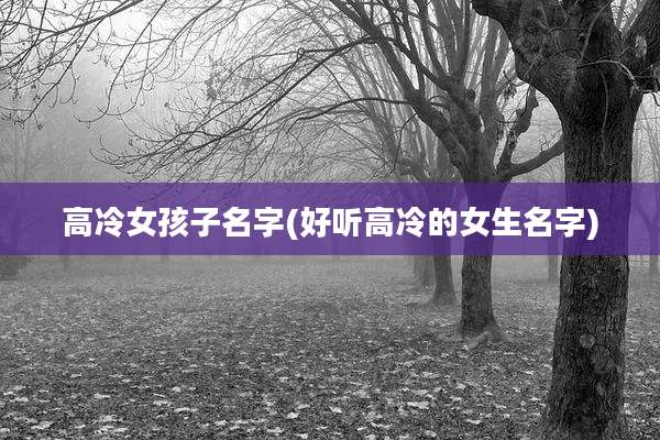 高冷女孩子名字(好听高冷的女生名字)