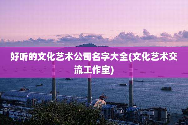 好听的文化艺术公司名字大全(文化艺术交流工作室)