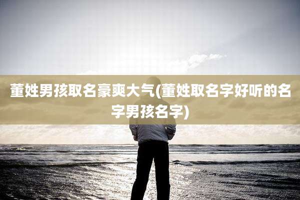董姓男孩取名豪爽大气(董姓取名字好听的名字男孩名字)