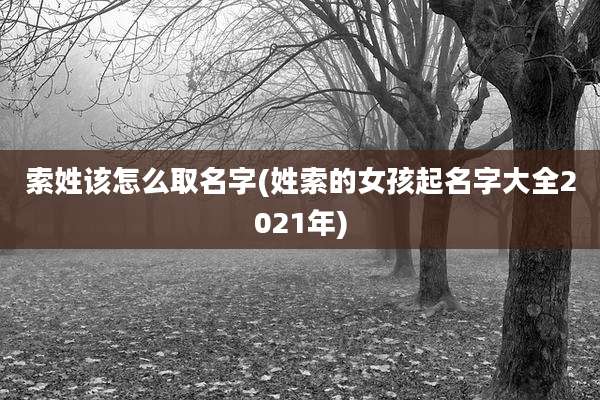 索姓该怎么取名字(姓索的女孩起名字大全2021年)