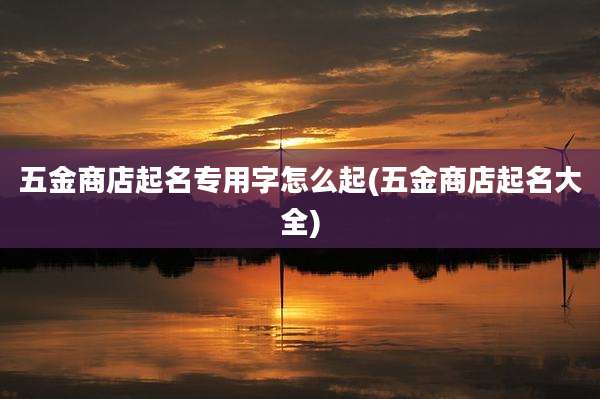 五金商店起名专用字怎么起(五金商店起名大全)
