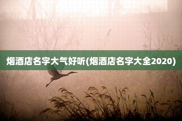 烟酒店名字大气好听(烟酒店名字大全2020)