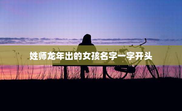 姓师龙年出的女孩名字一字开头