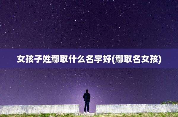 女孩子姓鄢取什么名字好(鄢取名女孩)